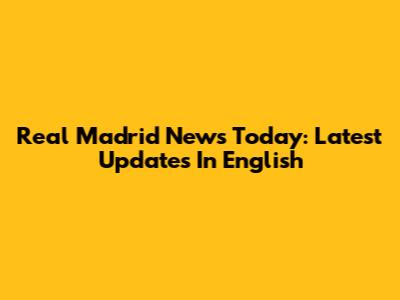 Real Madrid News Today: Latest Updates In English