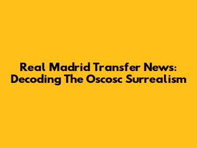 Real Madrid Transfer News: Decoding The Oscosc Surrealism