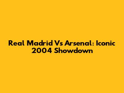 Real Madrid Vs Arsenal: Iconic 2004 Showdown