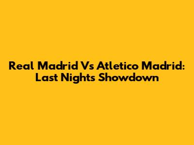Real Madrid Vs Atletico Madrid: Last Night's Showdown