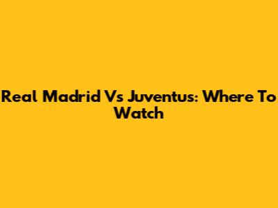 Real Madrid Vs Juventus: Where To Watch
