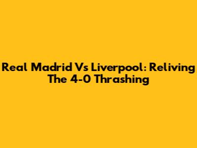 Real Madrid Vs Liverpool: Reliving The 4-0 Thrashing