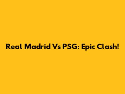Real Madrid Vs PSG: Epic Clash!
