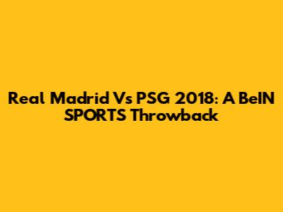 Real Madrid Vs PSG 2018: A BeIN SPORTS Throwback