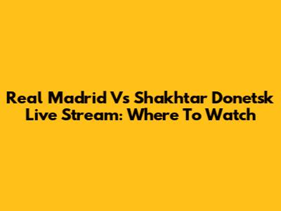 Real Madrid Vs Shakhtar Donetsk Live Stream: Where To Watch
