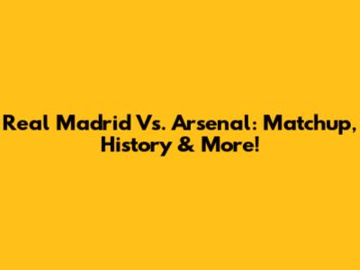 Real Madrid Vs. Arsenal: Matchup, History & More!