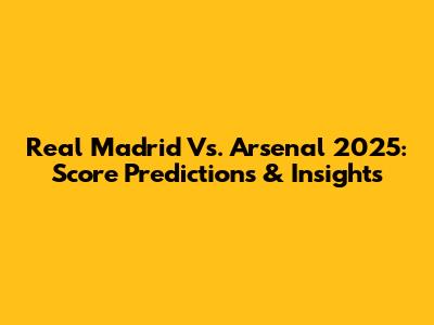 Real Madrid Vs. Arsenal 2025: Score Predictions & Insights