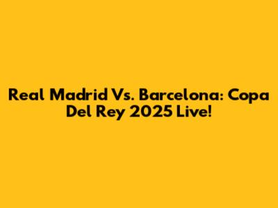 Real Madrid Vs. Barcelona: Copa Del Rey 2025 Live!