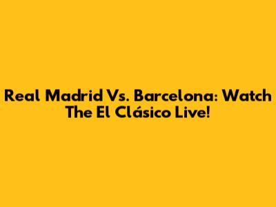 Real Madrid Vs. Barcelona: Watch The El Clásico Live!