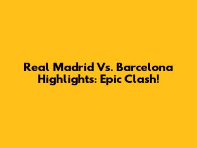 Real Madrid Vs. Barcelona Highlights: Epic Clash!