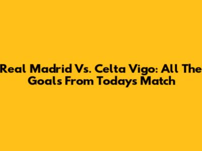 Real Madrid Vs. Celta Vigo: All The Goals From Today's Match