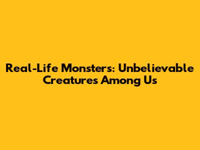 Real-Life Monsters: Unbelievable Creatures Among Us