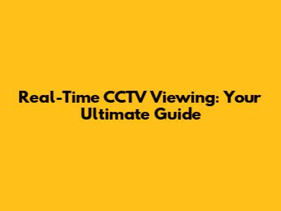 Real-Time CCTV Viewing: Your Ultimate Guide