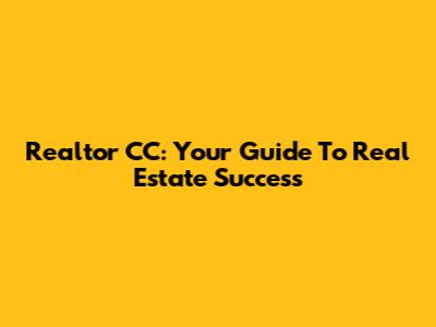 Realtor CC: Your Guide To Real Estate Success