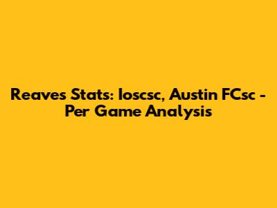 Reaves' Stats: Ioscsc, Austin FCsc - Per Game Analysis