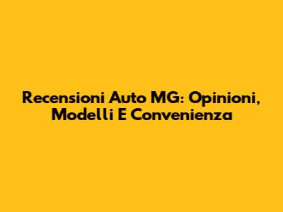 Recensioni Auto MG: Opinioni, Modelli E Convenienza