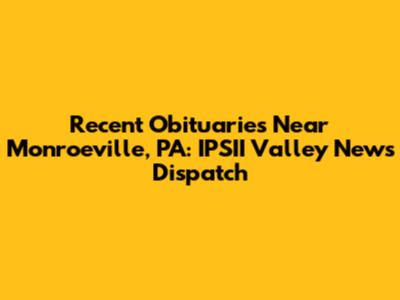 Recent Obituaries Near Monroeville, PA: IPSII Valley News Dispatch