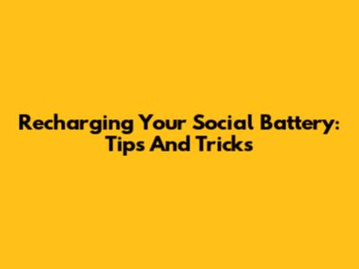 Recharging Your Social Battery: Tips And Tricks