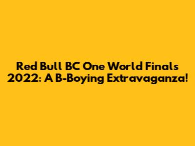 Red Bull BC One World Finals 2022: A B-Boying Extravaganza!