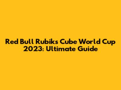 Red Bull Rubik's Cube World Cup 2023: Ultimate Guide