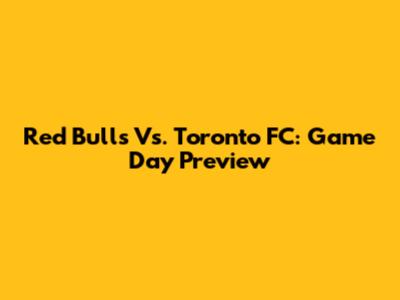 Red Bulls Vs. Toronto FC: Game Day Preview
