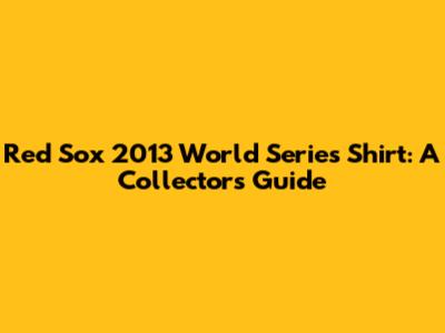 Red Sox 2013 World Series Shirt: A Collector's Guide