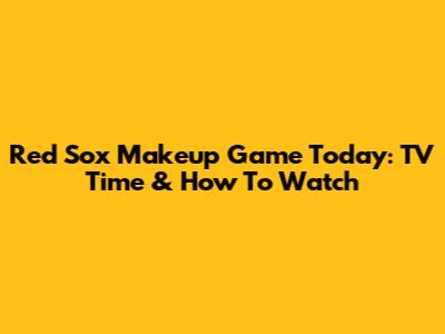 Red Sox Makeup Game Today: TV Time & How To Watch