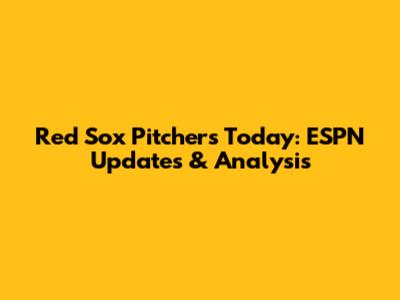 Red Sox Pitchers Today: ESPN Updates & Analysis