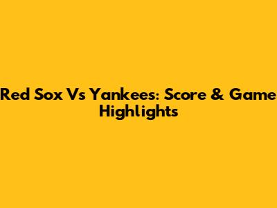 Red Sox Vs Yankees: Score & Game Highlights