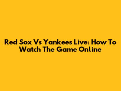 Red Sox Vs Yankees Live: How To Watch The Game Online