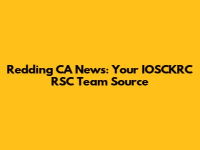 Redding CA News: Your IOSCKRC RSC Team Source
