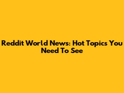 Reddit World News: Hot Topics You Need To See