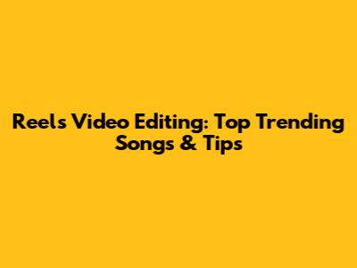 Reels Video Editing: Top Trending Songs & Tips