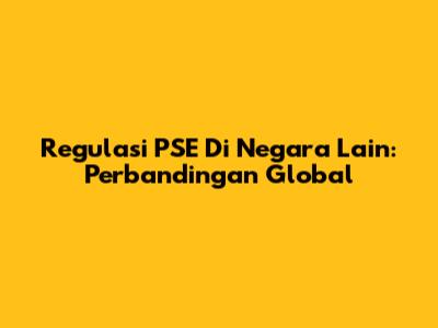 Regulasi PSE Di Negara Lain: Perbandingan Global