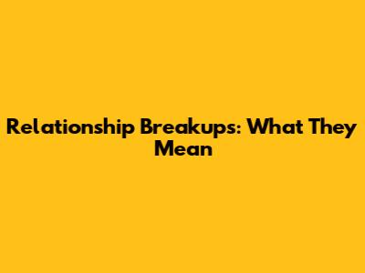 Relationship Breakups: What They Mean