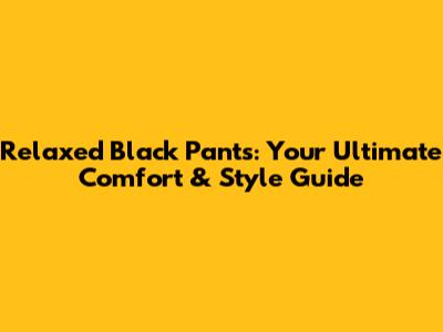 Relaxed Black Pants: Your Ultimate Comfort & Style Guide