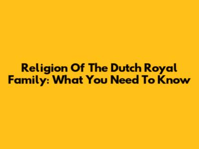Religion Of The Dutch Royal Family: What You Need To Know