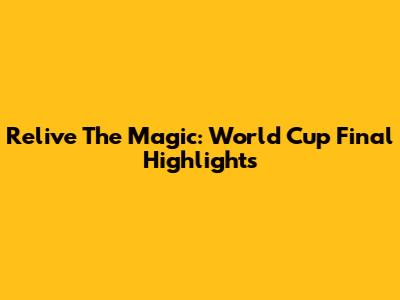 Relive The Magic: World Cup Final Highlights