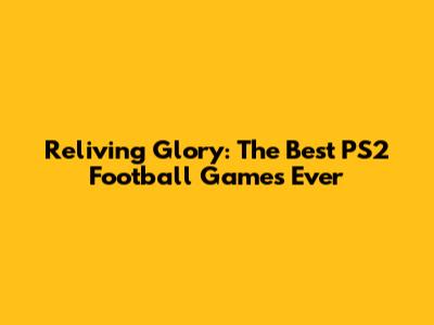 Reliving Glory: The Best PS2 Football Games Ever