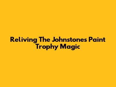 Reliving The Johnstone's Paint Trophy Magic