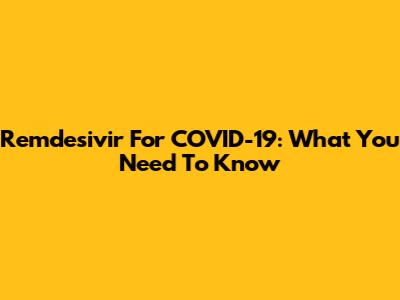Remdesivir For COVID-19: What You Need To Know
