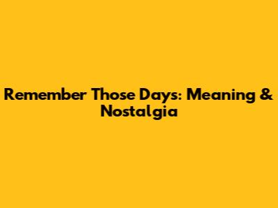 Remember Those Days: Meaning & Nostalgia