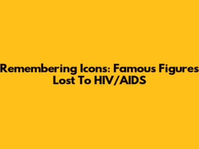 Remembering Icons: Famous Figures Lost To HIV/AIDS