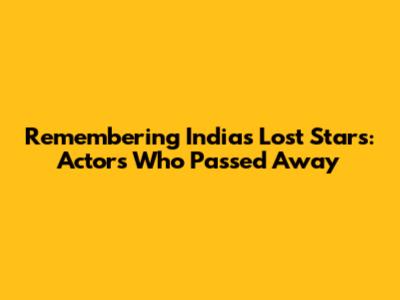 Remembering India's Lost Stars: Actors Who Passed Away