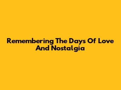 Remembering The Days Of Love And Nostalgia