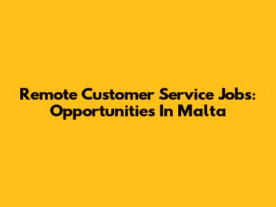 Remote Customer Service Jobs: Opportunities In Malta