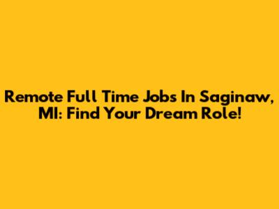 Remote Full Time Jobs In Saginaw, MI: Find Your Dream Role!