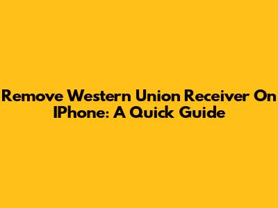 Remove Western Union Receiver On IPhone: A Quick Guide