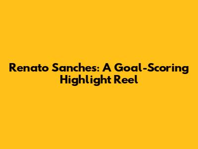Renato Sanches: A Goal-Scoring Highlight Reel