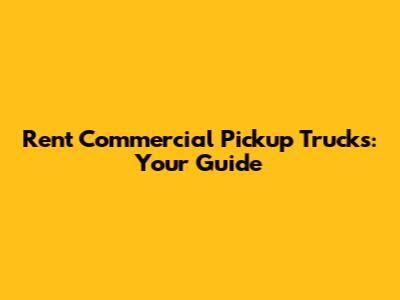 Rent Commercial Pickup Trucks: Your Guide